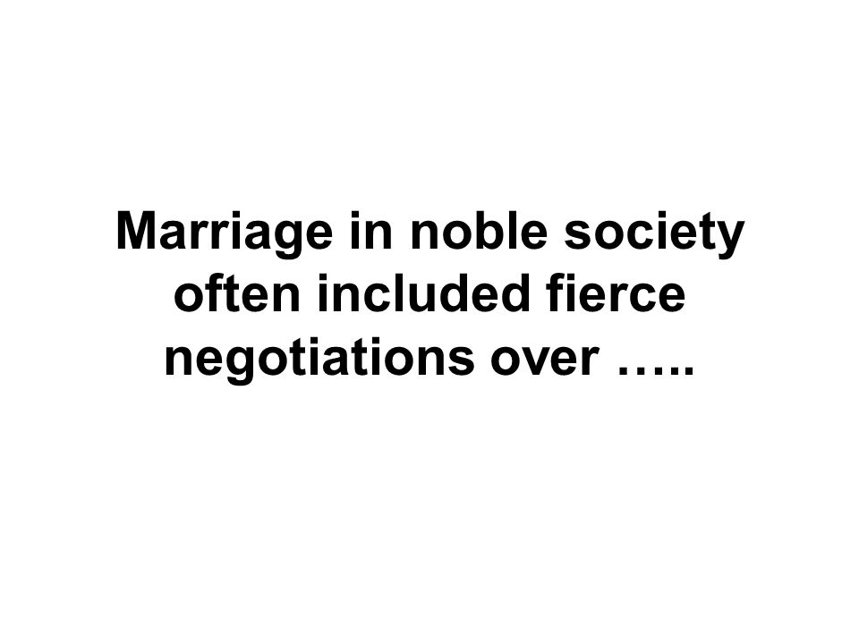Marriage in noble society often included fierce negotiations over …..