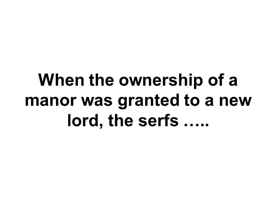 When the ownership of a manor was granted to a new lord, the serfs …..