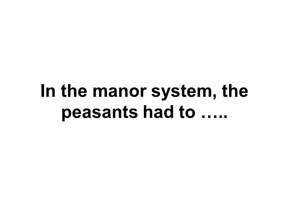 In the manor system, the peasants had to …..