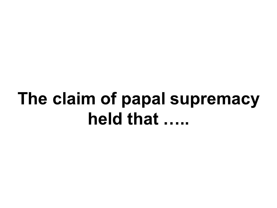 The claim of papal supremacy held that …..