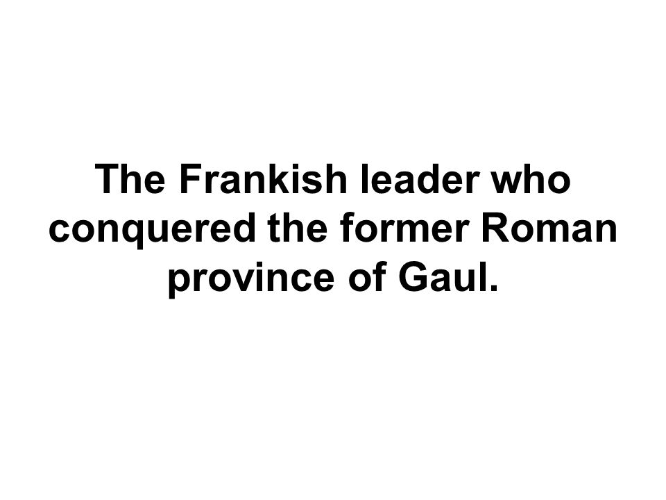 The Frankish leader who conquered the former Roman province of Gaul.