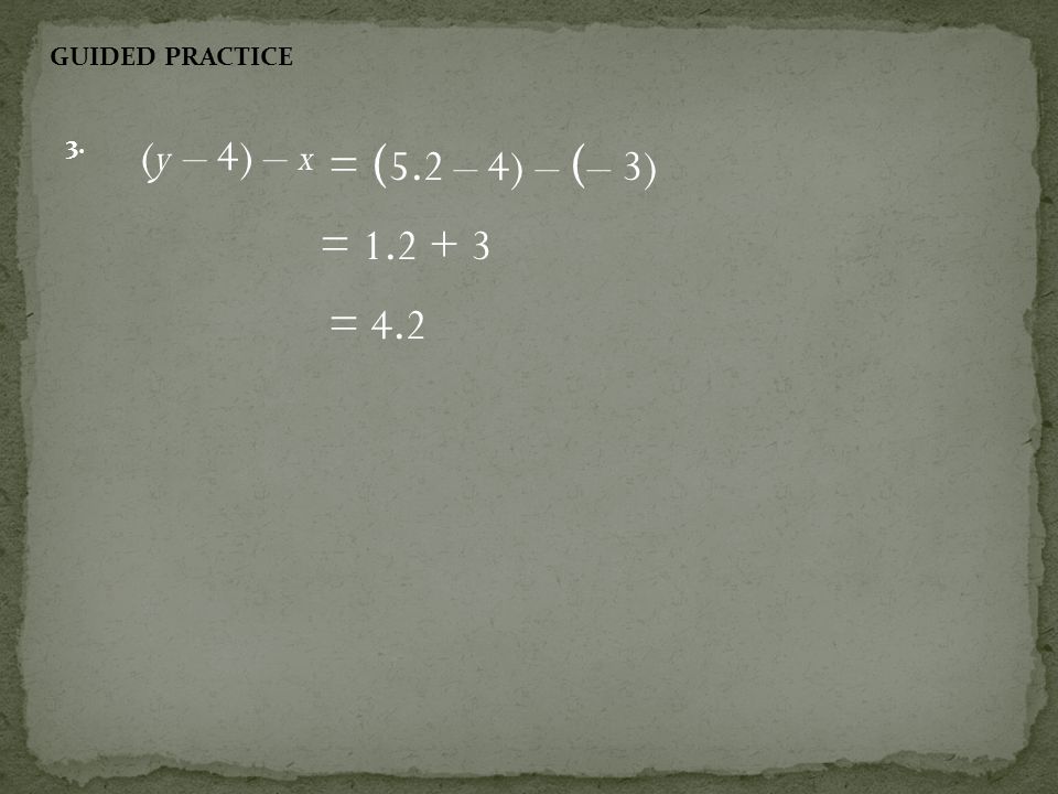 GUIDED PRACTICE 3. (y – 4) – x = (5.2 – 4) – (– 3) = = 4.2