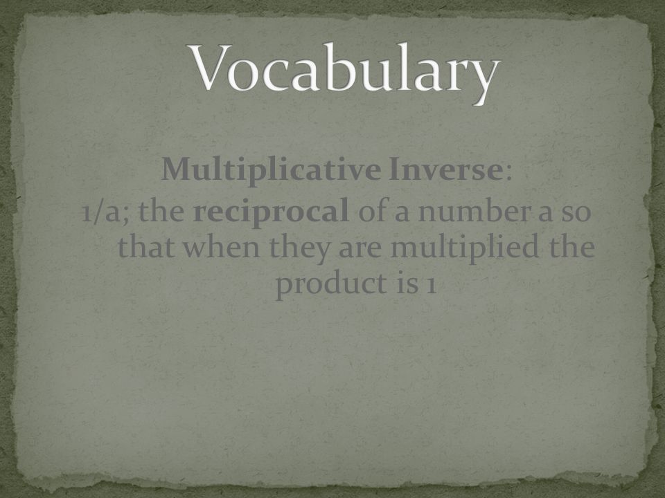 Vocabulary Multiplicative Inverse: 1/a; the reciprocal of a number a so that when they are multiplied the product is 1