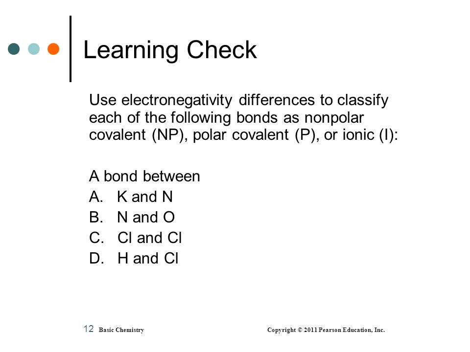Learning Check Use electronegativity differences to classify each of the following bonds as nonpolar covalent (NP), polar covalent (P), or ionic (I):