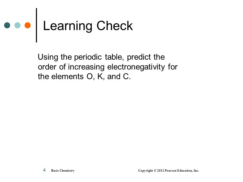 Learning Check Using the periodic table, predict the order of increasing electronegativity for the elements O, K, and C.