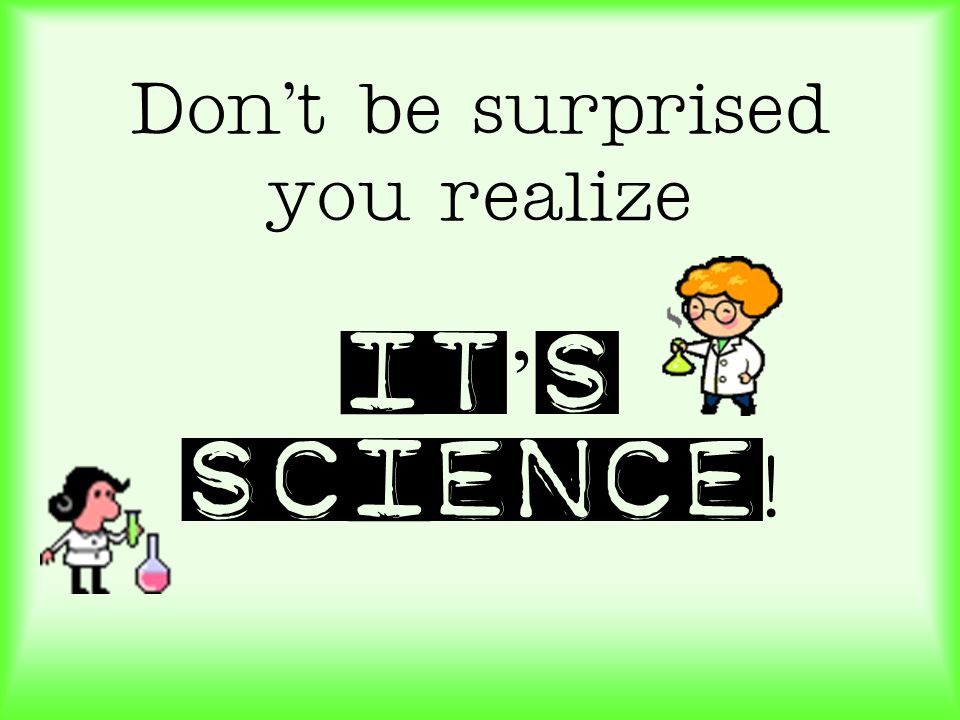 Don’t be surprised you realize It’s science!