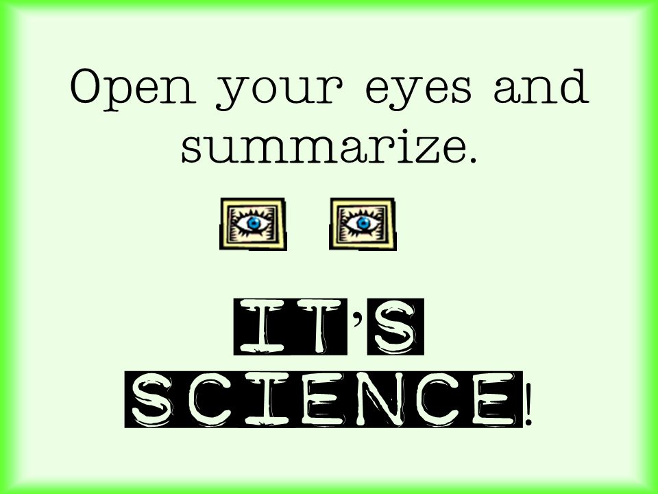 Open your eyes and summarize. It’s science!