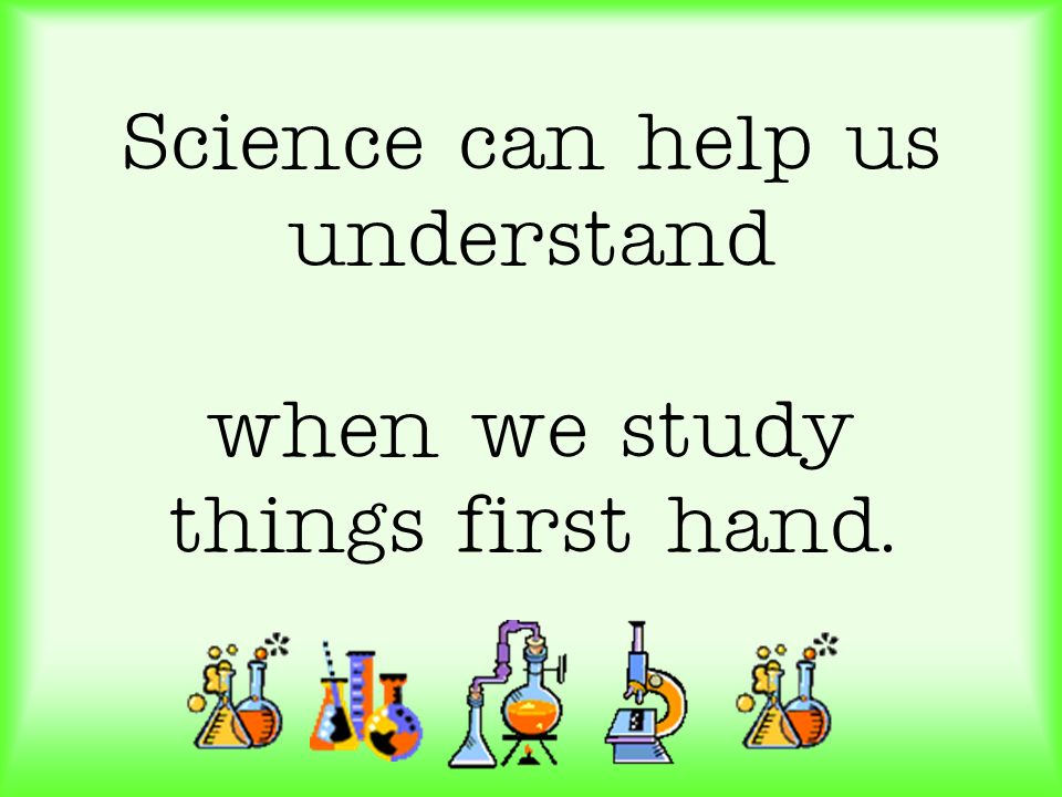 Science can help us understand when we study things first hand.