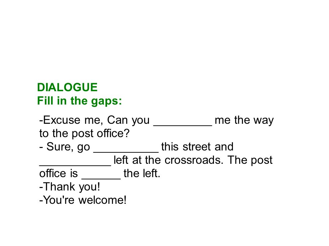 DIALOGUE Fill in the gaps: -Excuse me, Can you _________ me the way to the post office