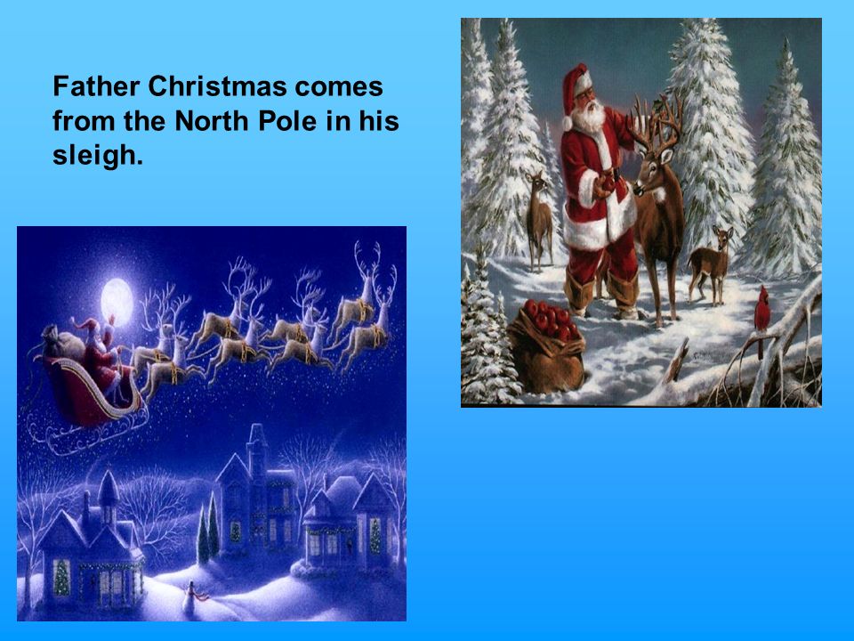 Father Christmas comes from the North Pole in his sleigh.