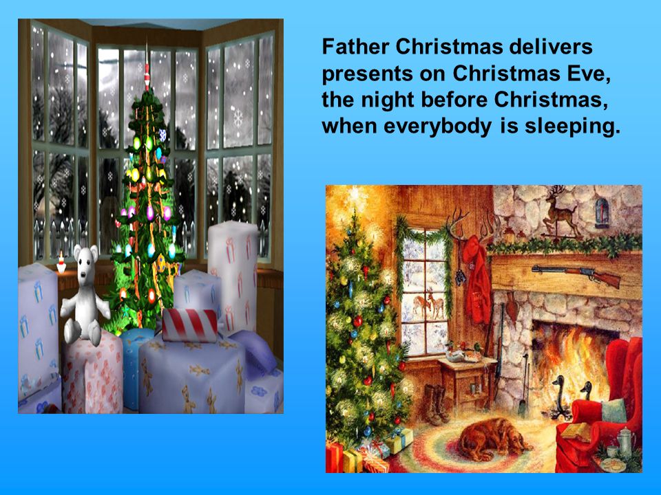 Father Christmas delivers presents on Christmas Eve, the night before Christmas, when everybody is sleeping.