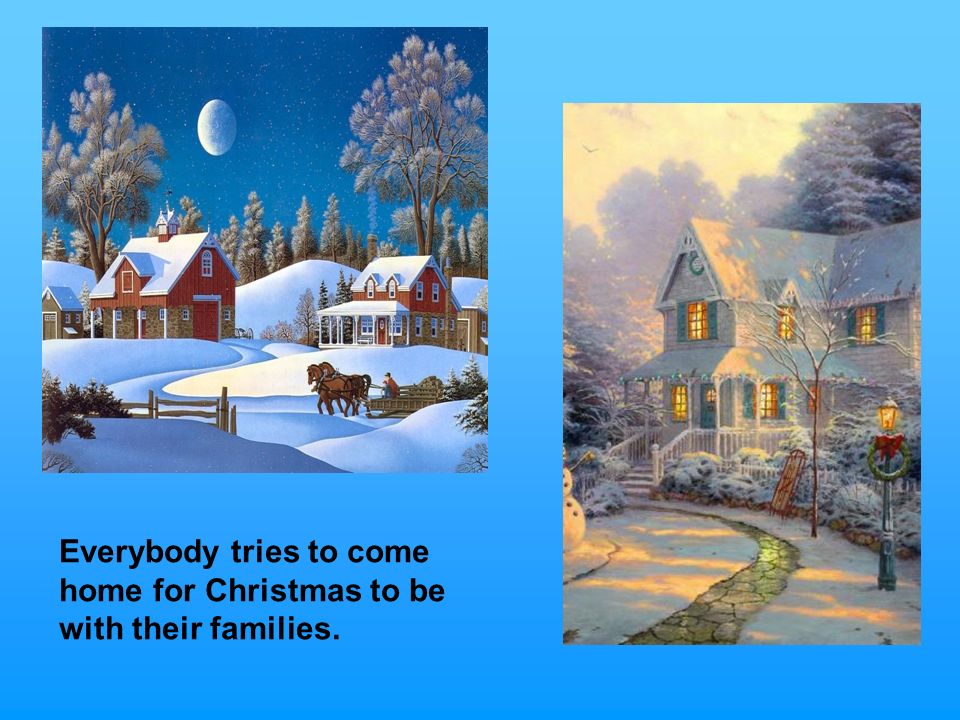Everybody tries to come home for Christmas to be with their families.