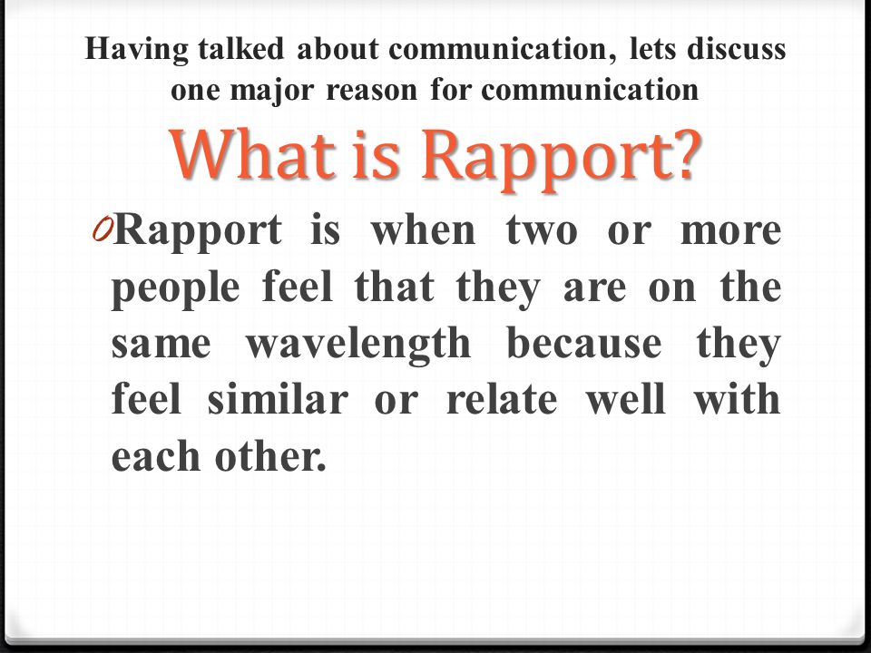 Having talked about communication, lets discuss one major reason for communication What is Rapport