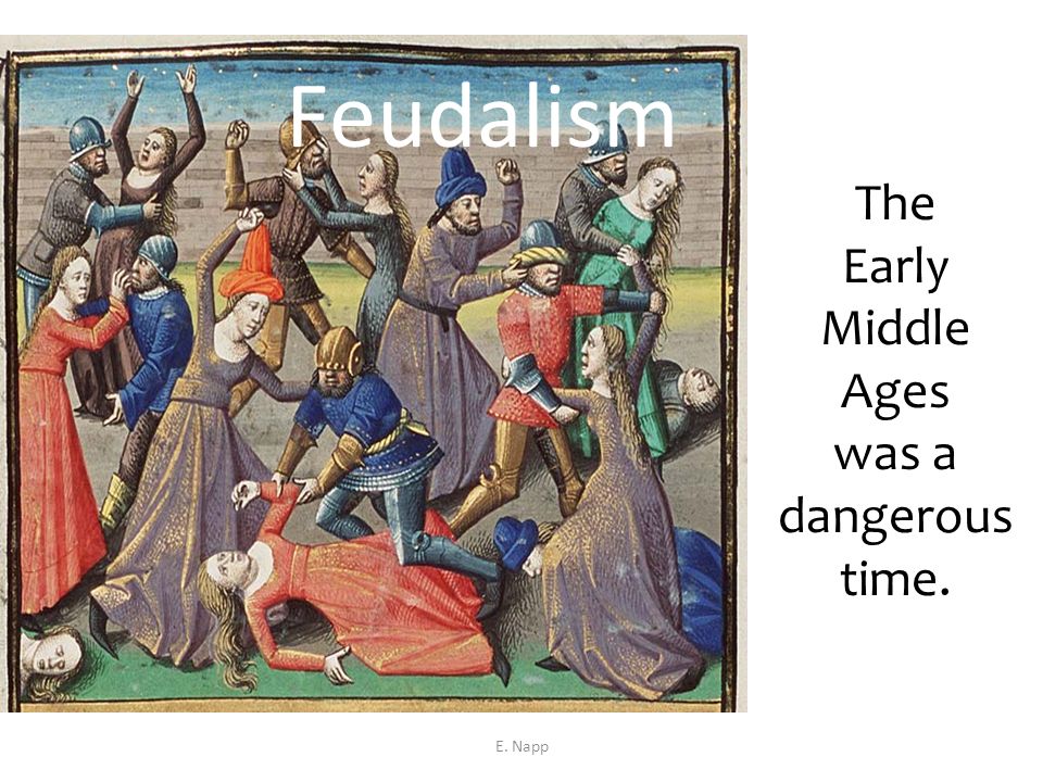 Feudalism The Early Middle Ages was a dangerous time. E. Napp