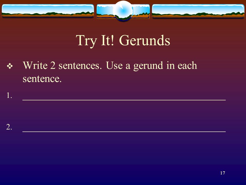 Try It! Gerunds Write 2 sentences. Use a gerund in each sentence.