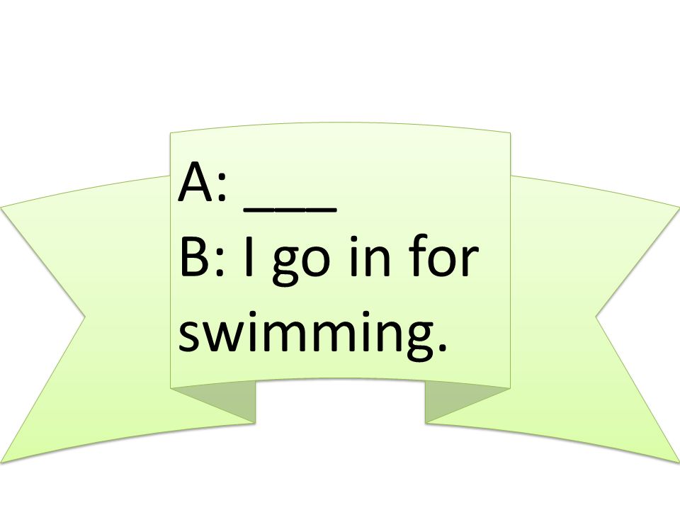 A: ___ B: I go in for swimming.