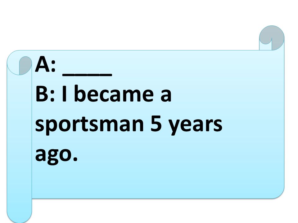 A: ____ B: I became a sportsman 5 years ago.