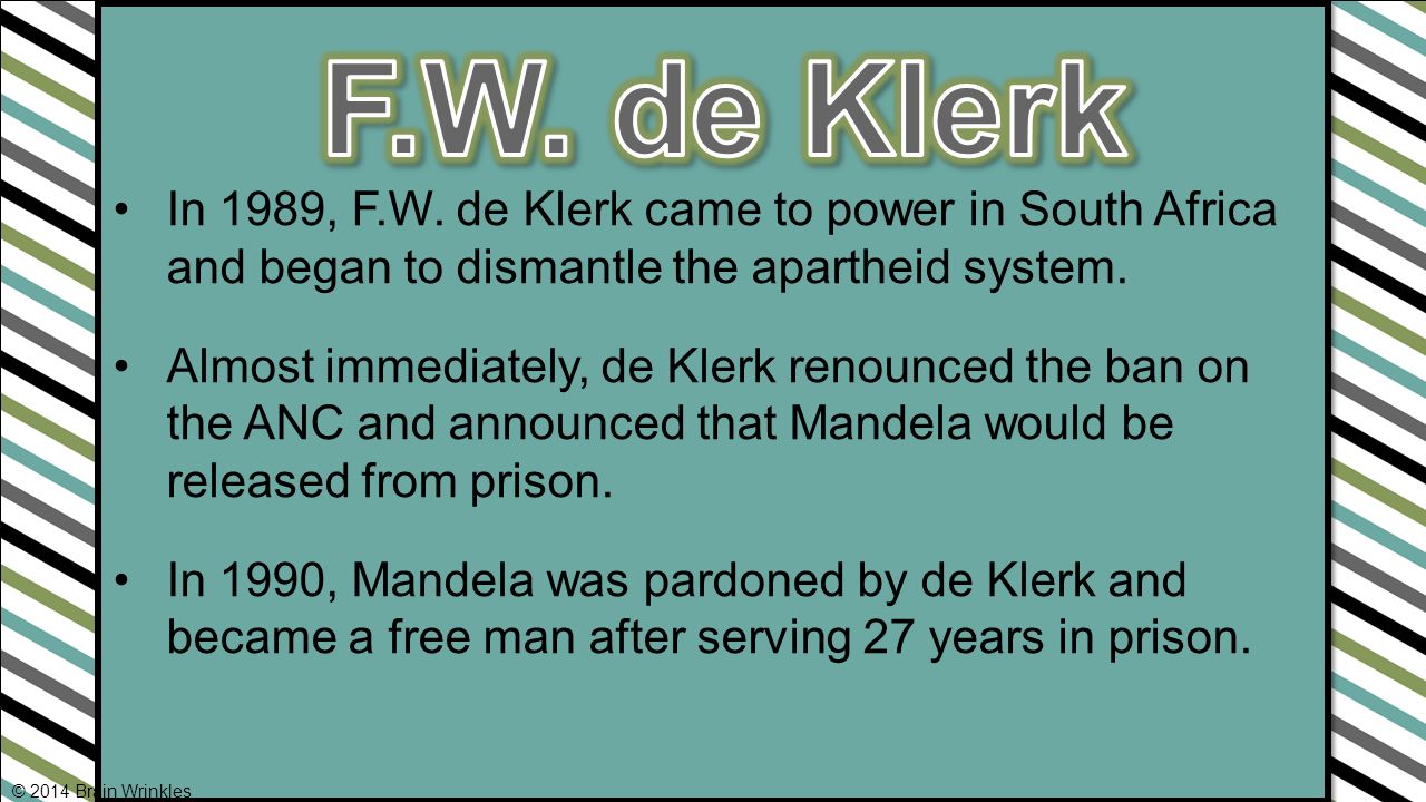 F.W. de Klerk In 1989, F.W. de Klerk came to power in South Africa and began to dismantle the apartheid system.