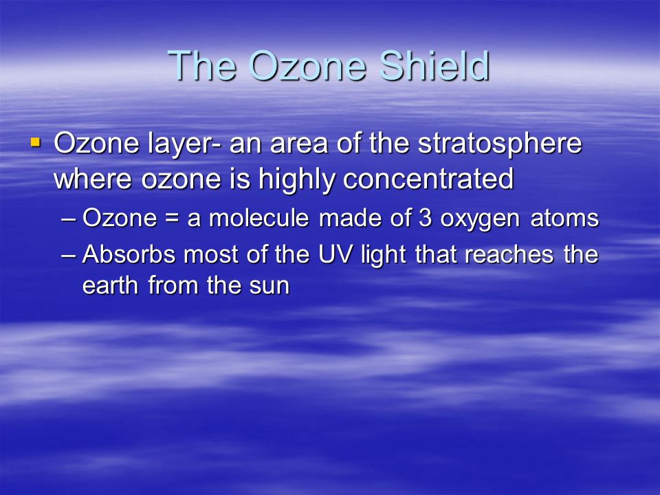 The Ozone Shield Ozone layer- an area of the stratosphere where ozone is highly concentrated. Ozone = a molecule made of 3 oxygen atoms.