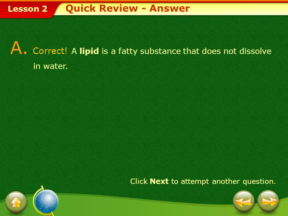 Quick Review - Answer A. Correct. A lipid is a fatty substance that does not dissolve in water.