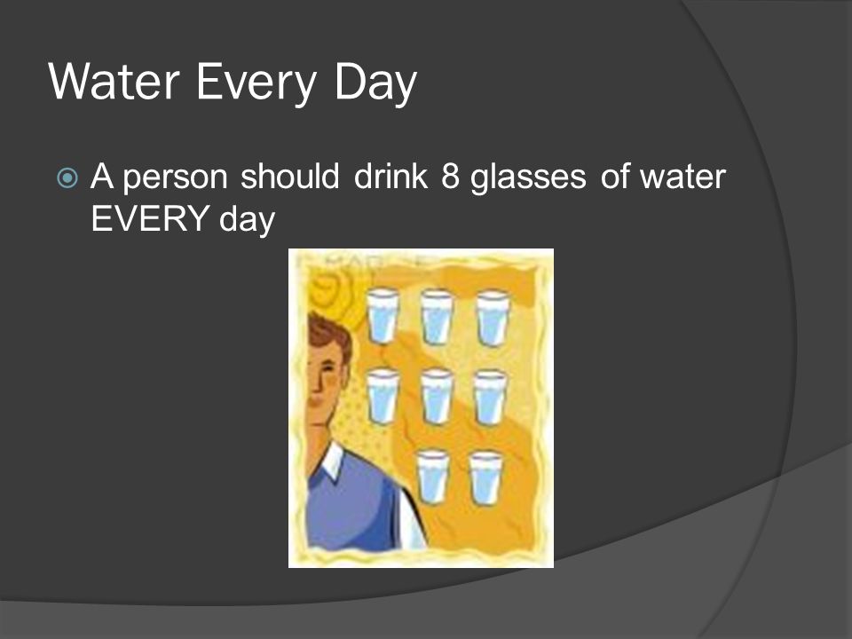 Water Every Day A person should drink 8 glasses of water EVERY day