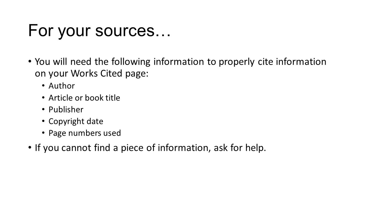 For your sources… You will need the following information to properly cite information on your Works Cited page: