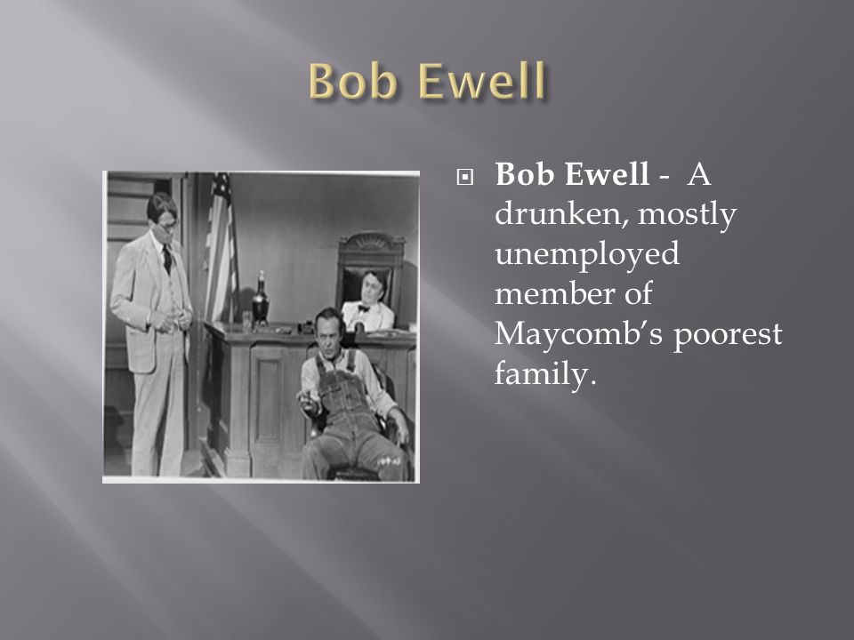 Bob Ewell Bob Ewell - A drunken, mostly unemployed member of Maycomb’s poorest family.