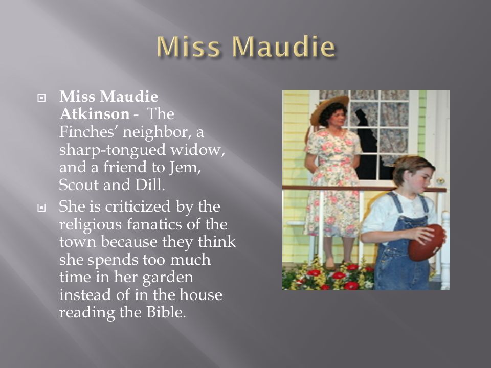 Miss Maudie Miss Maudie Atkinson - The Finches’ neighbor, a sharp-tongued widow, and a friend to Jem, Scout and Dill.