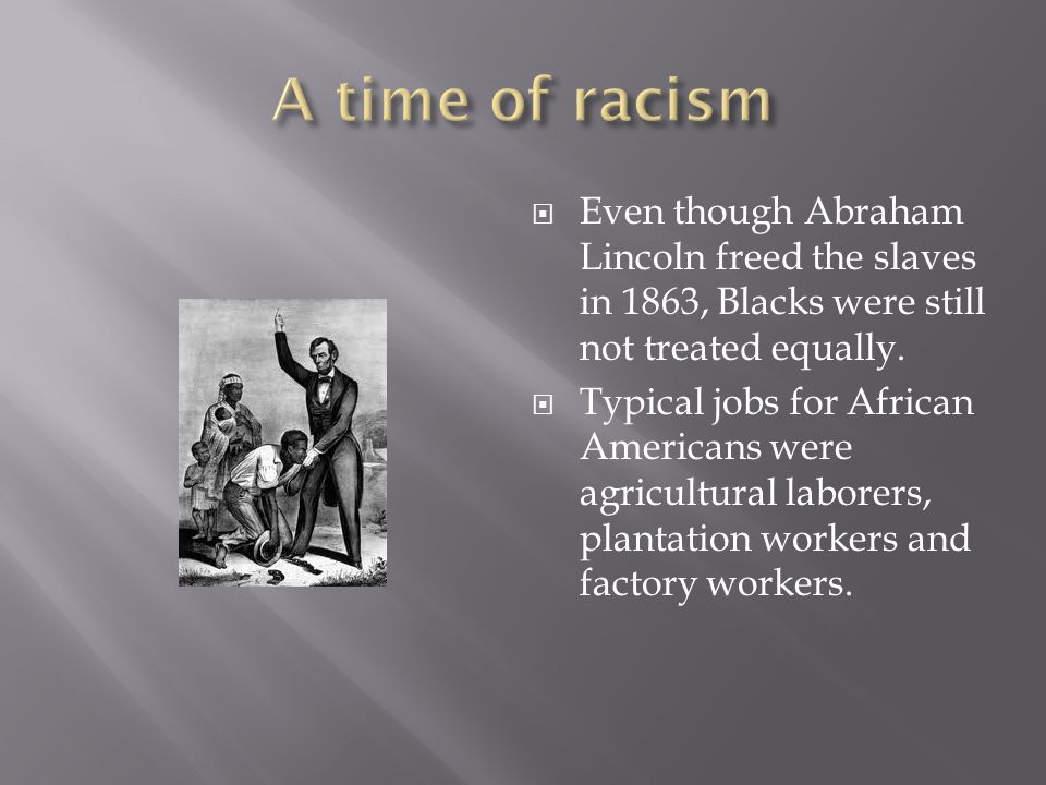 A time of racism Even though Abraham Lincoln freed the slaves in 1863, Blacks were still not treated equally.