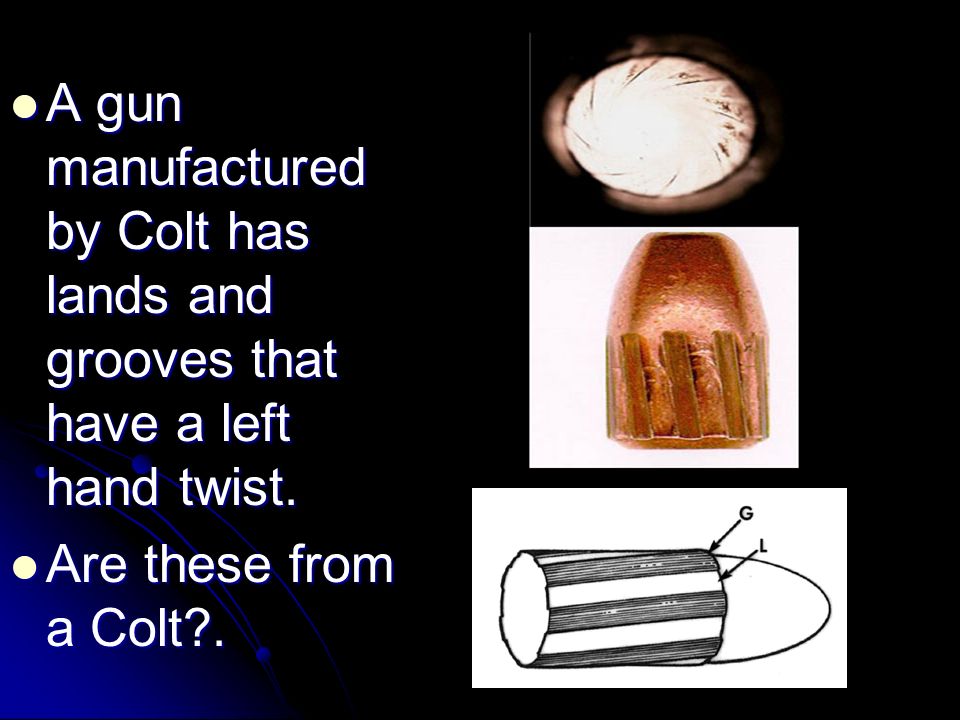 A gun manufactured by Colt has lands and grooves that have a left hand twist.