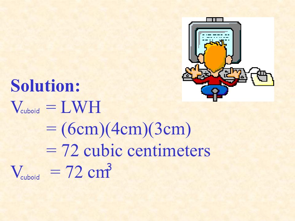 Solution: V = LWH = (6cm)(4cm)(3cm) = 72 cubic centimeters V = 72 cm