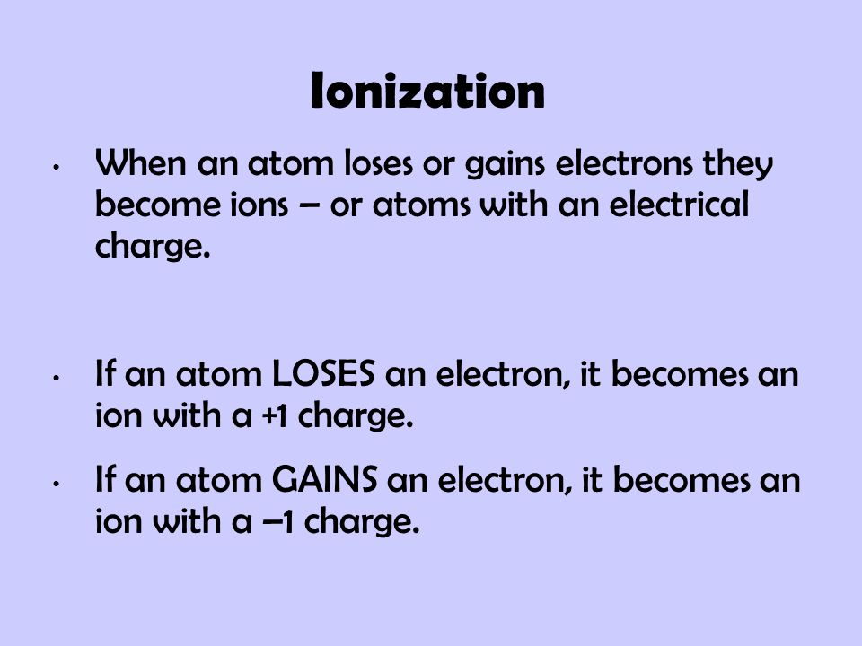 Ionization When an atom loses or gains electrons they become ions – or atoms with an electrical charge.