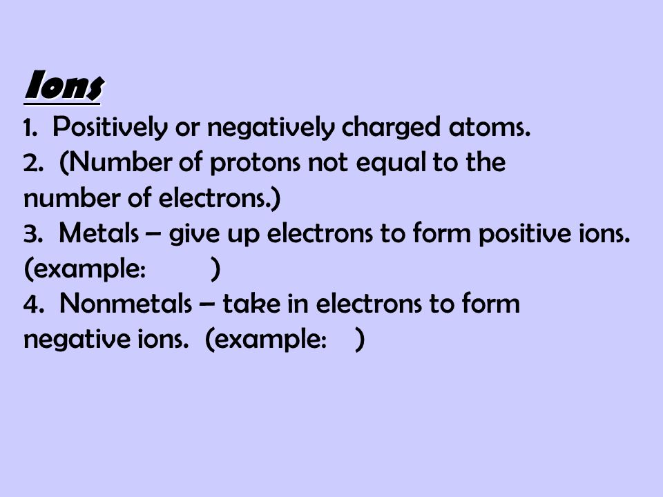 Ions 1. Positively or negatively charged atoms. 2
