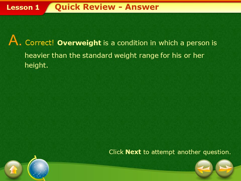 Quick Review - Answer A. Correct! Overweight is a condition in which a person is heavier than the standard weight range for his or her height.