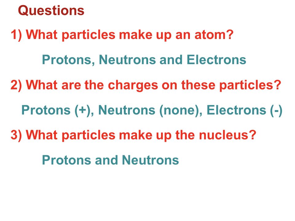 Questions 1) What particles make up an atom