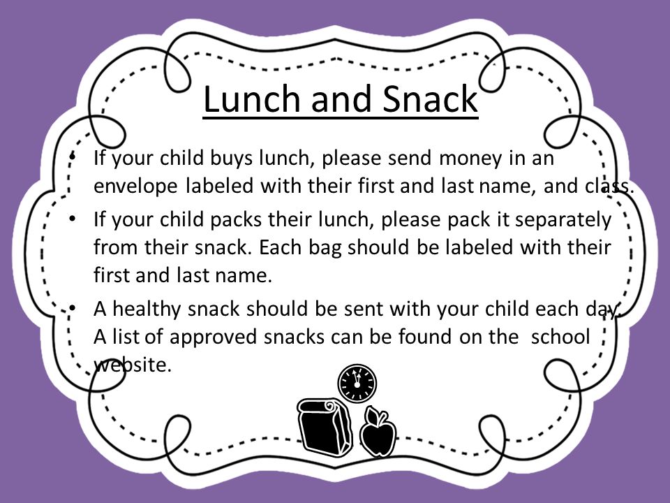Lunch and Snack If your child buys lunch, please send money in an envelope labeled with their first and last name, and class.