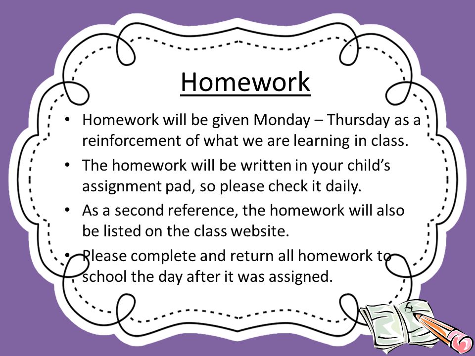 Homework Homework will be given Monday – Thursday as a reinforcement of what we are learning in class.