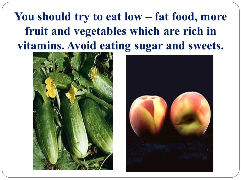 You should try to eat low – fat food, more fruit and vegetables which are rich in vitamins.