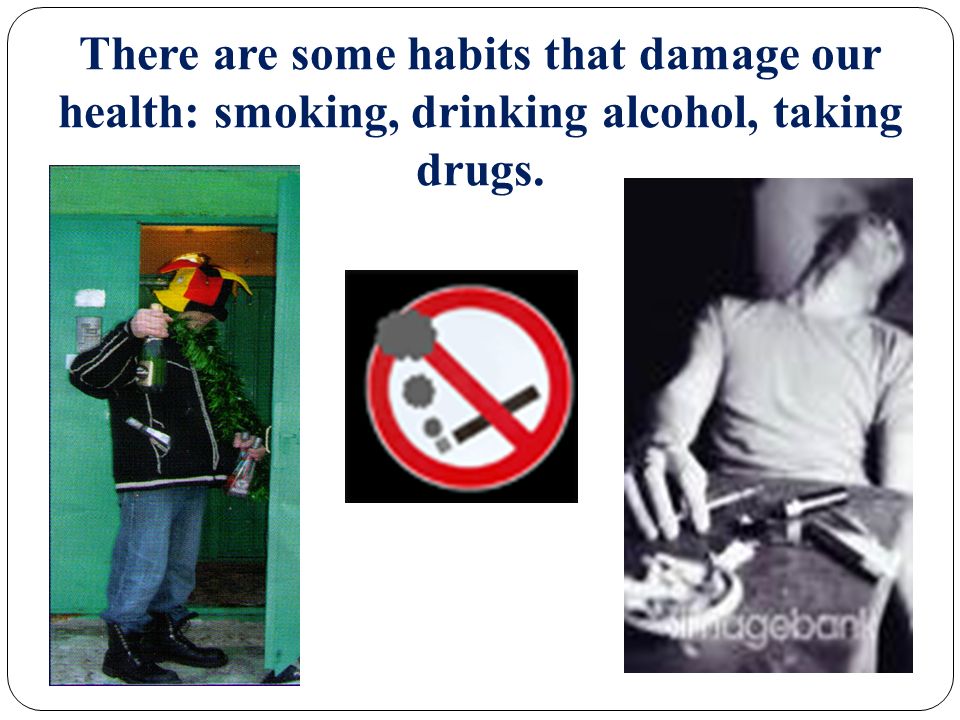 There are some habits that damage our health: smoking, drinking alcohol, taking drugs.