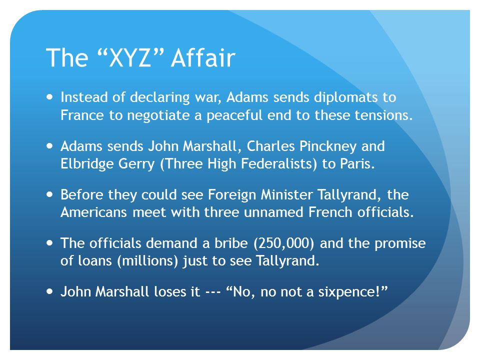 The XYZ Affair Instead of declaring war, Adams sends diplomats to France to negotiate a peaceful end to these tensions.