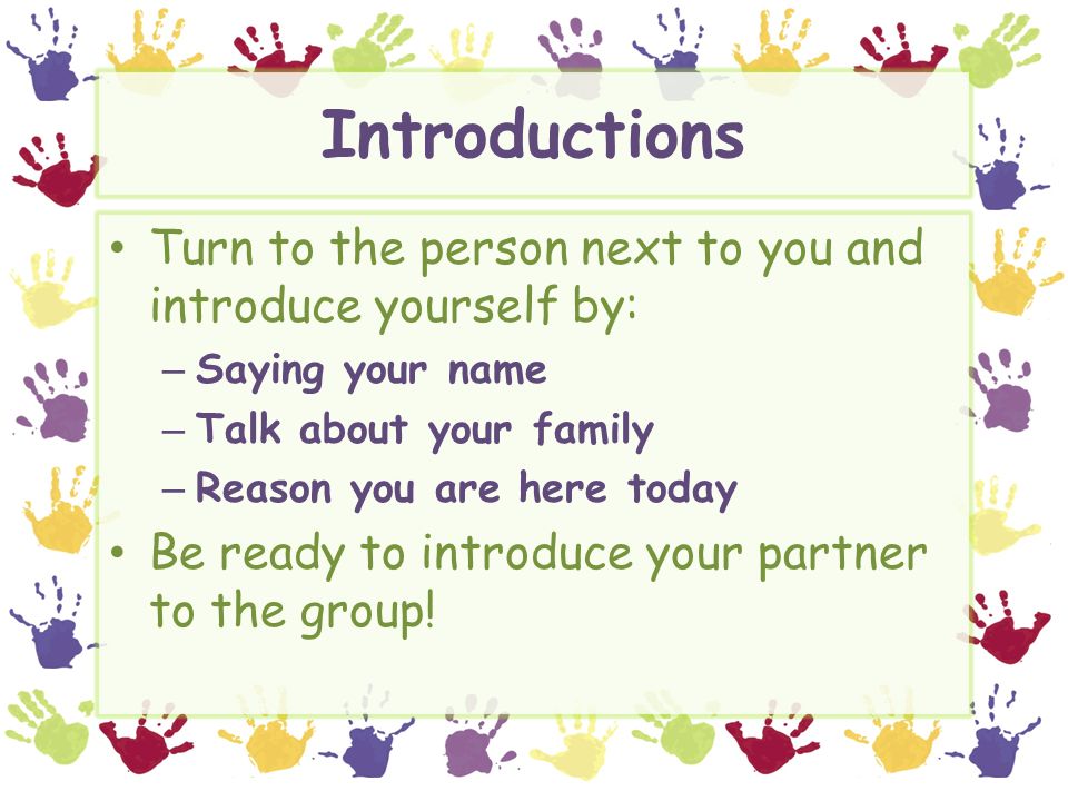 Introductions Turn to the person next to you and introduce yourself by: Saying your name. Talk about your family.