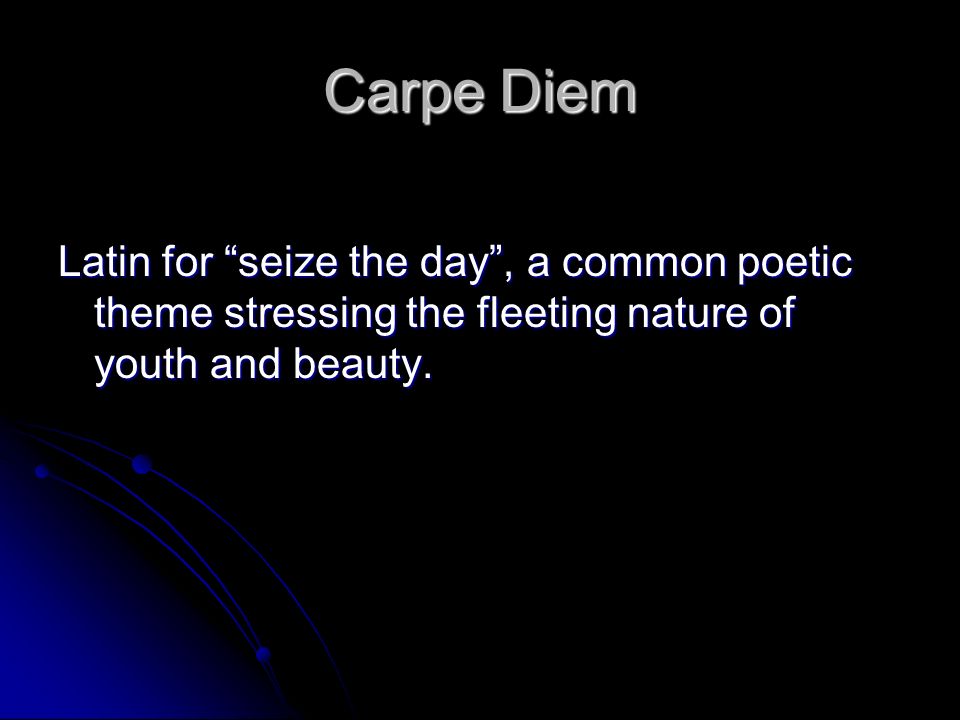 Carpe Diem Latin for seize the day , a common poetic theme stressing the fleeting nature of youth and beauty.