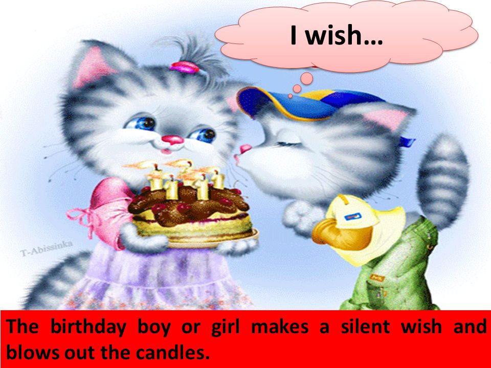 I wish… The birthday boy or girl makes a silent wish and blows out the candles.