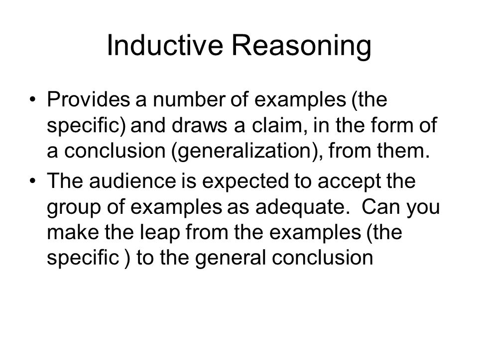Inductive Reasoning Provides a number of examples (the specific) and draws a claim, in the form of a conclusion (generalization), from them.