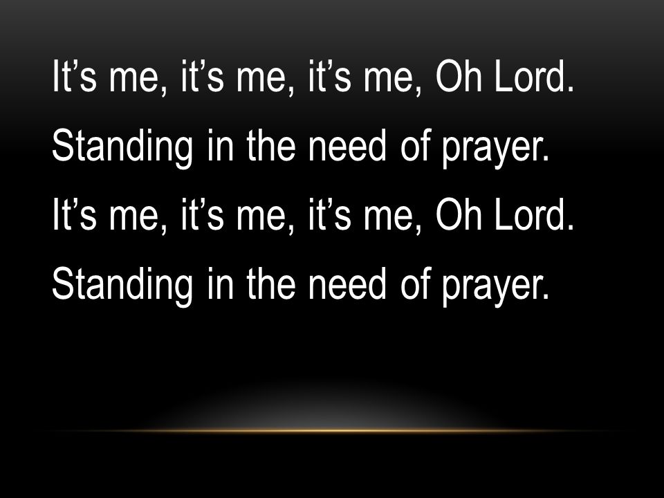 It’s me, it’s me, it’s me, Oh Lord. Standing in the need of prayer.
