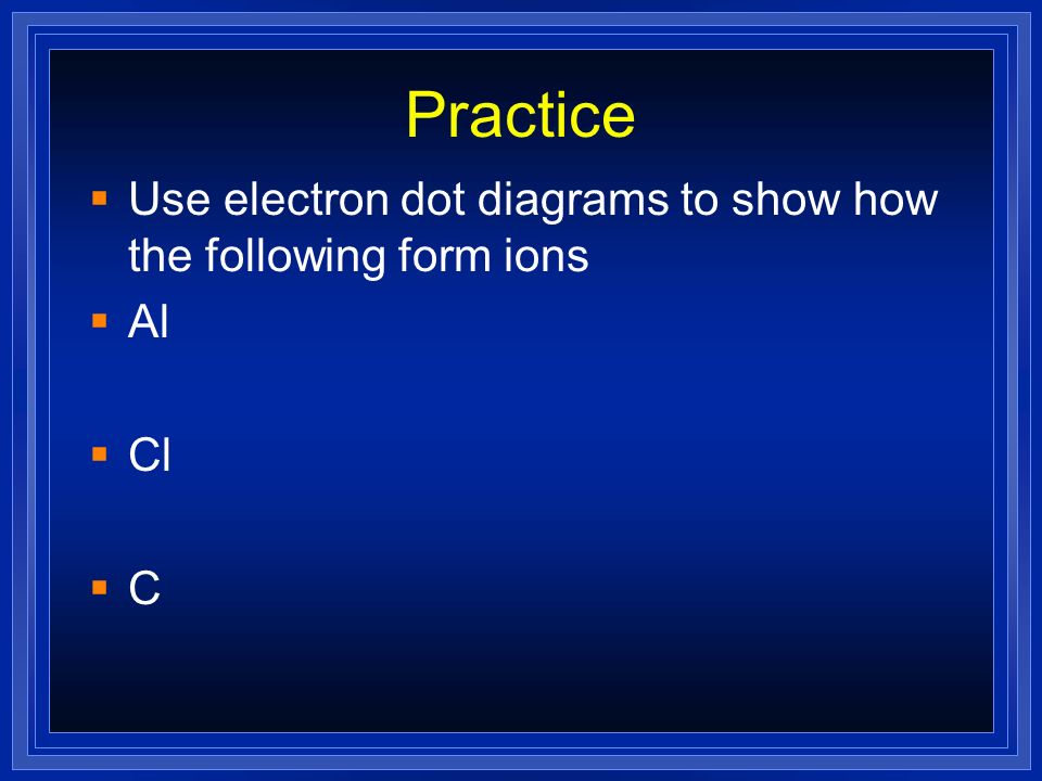 Practice Use electron dot diagrams to show how the following form ions