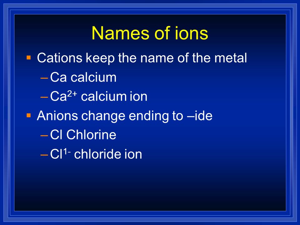 Names of ions Cations keep the name of the metal Ca calcium