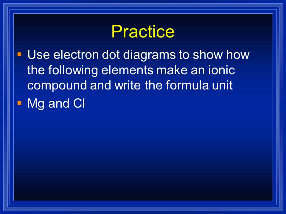 Practice Use electron dot diagrams to show how the following elements make an ionic compound and write the formula unit.