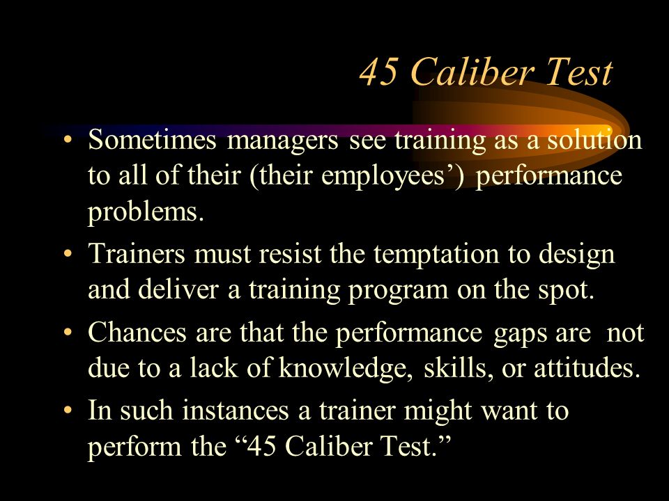 45 Caliber Test Sometimes managers see training as a solution to all of their (their employees’) performance problems.