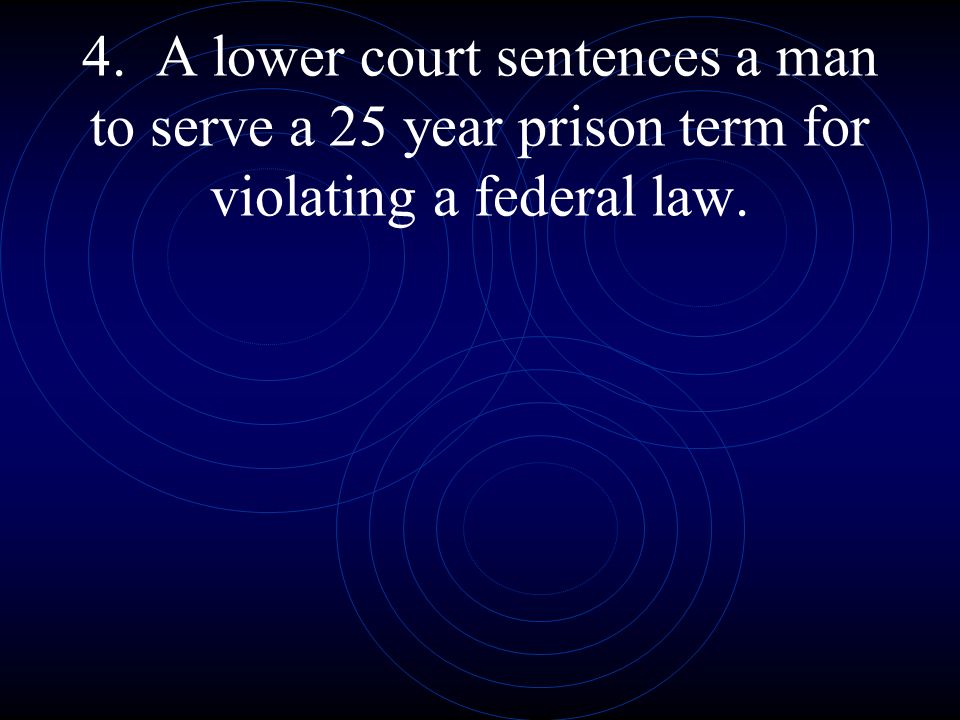 4. A lower court sentences a man to serve a 25 year prison term for violating a federal law.